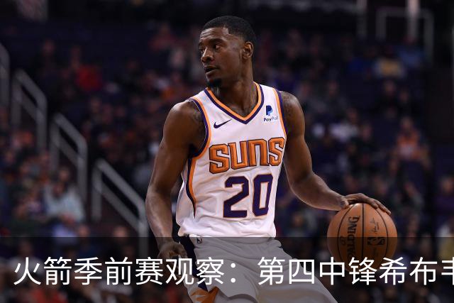 火箭季前赛观察：第四中锋希布韦数据全面，续约潜力巨大